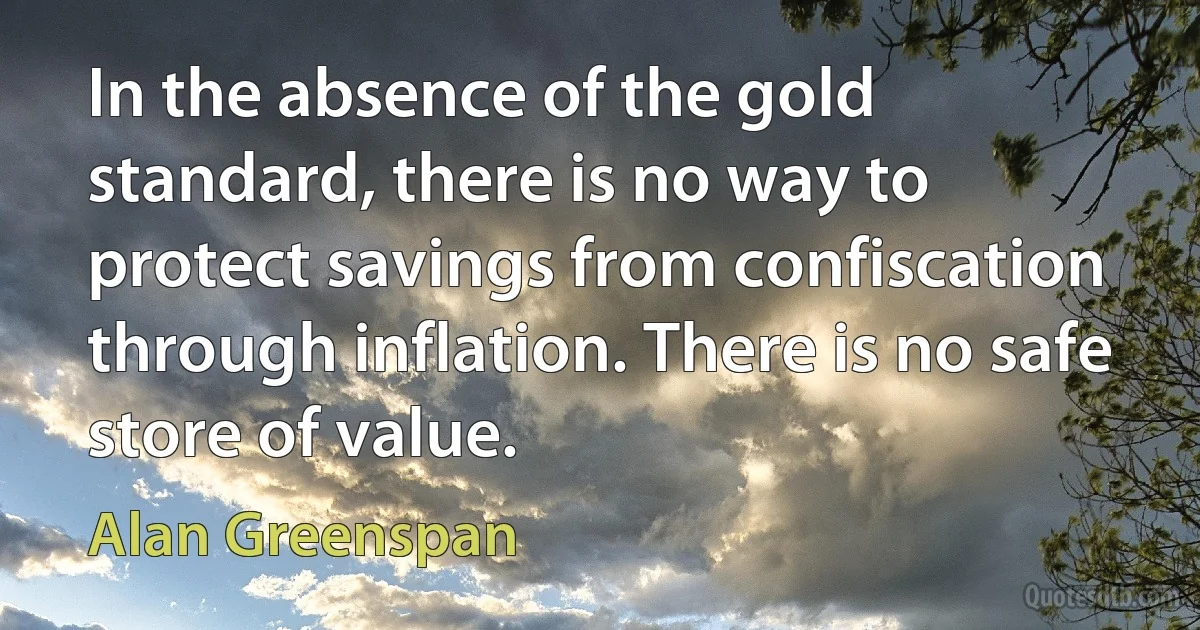 In the absence of the gold standard, there is no way to protect savings from confiscation through inflation. There is no safe store of value. (Alan Greenspan)