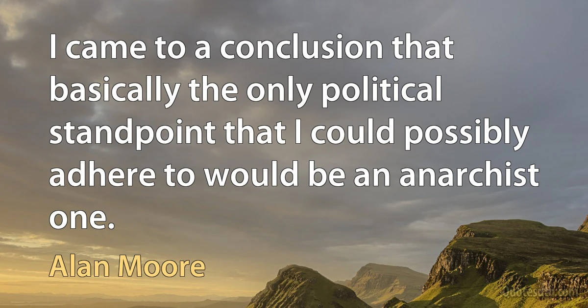 I came to a conclusion that basically the only political standpoint that I could possibly adhere to would be an anarchist one. (Alan Moore)