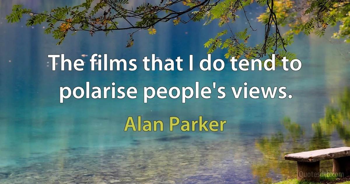 The films that I do tend to polarise people's views. (Alan Parker)