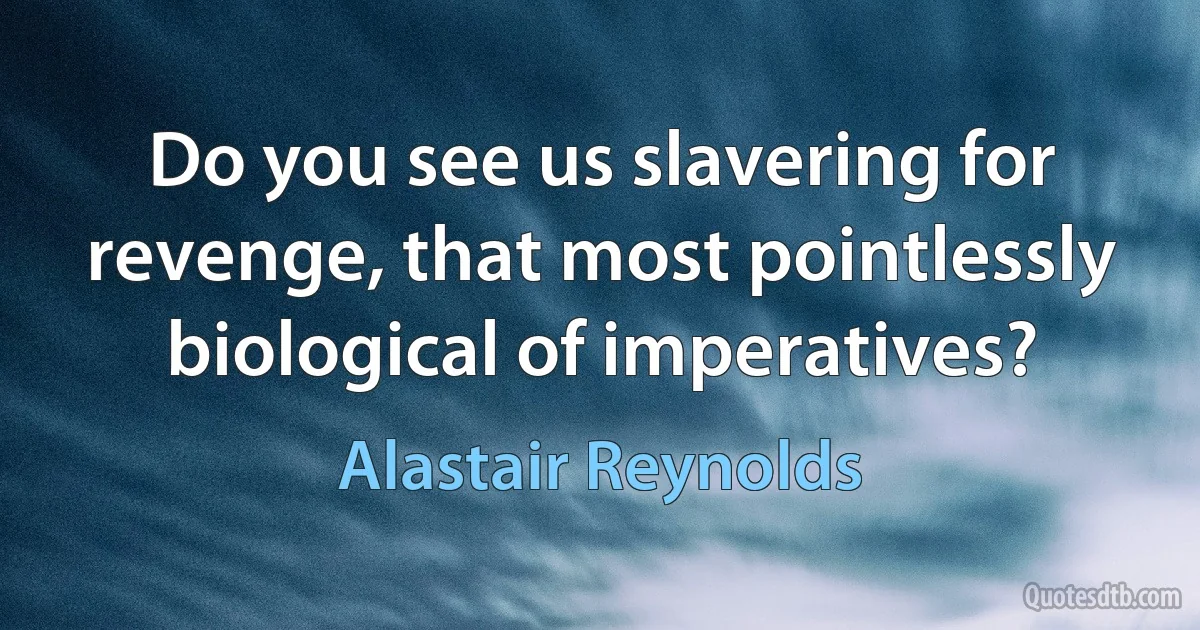 Do you see us slavering for revenge, that most pointlessly biological of imperatives? (Alastair Reynolds)