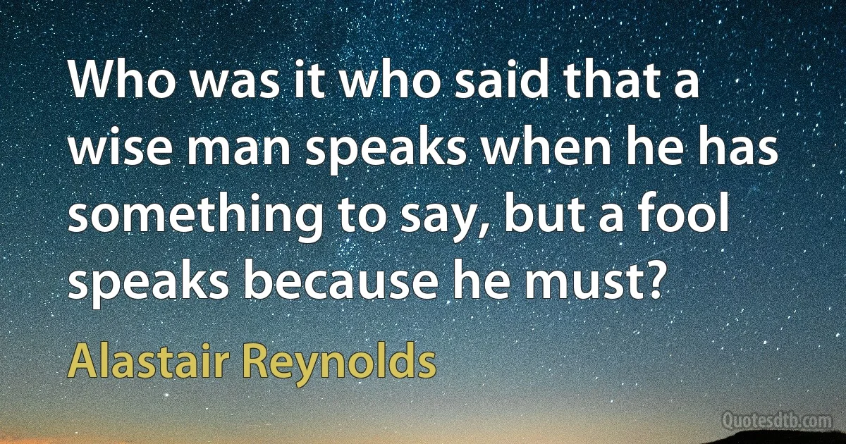 Who was it who said that a wise man speaks when he has something to say, but a fool speaks because he must? (Alastair Reynolds)