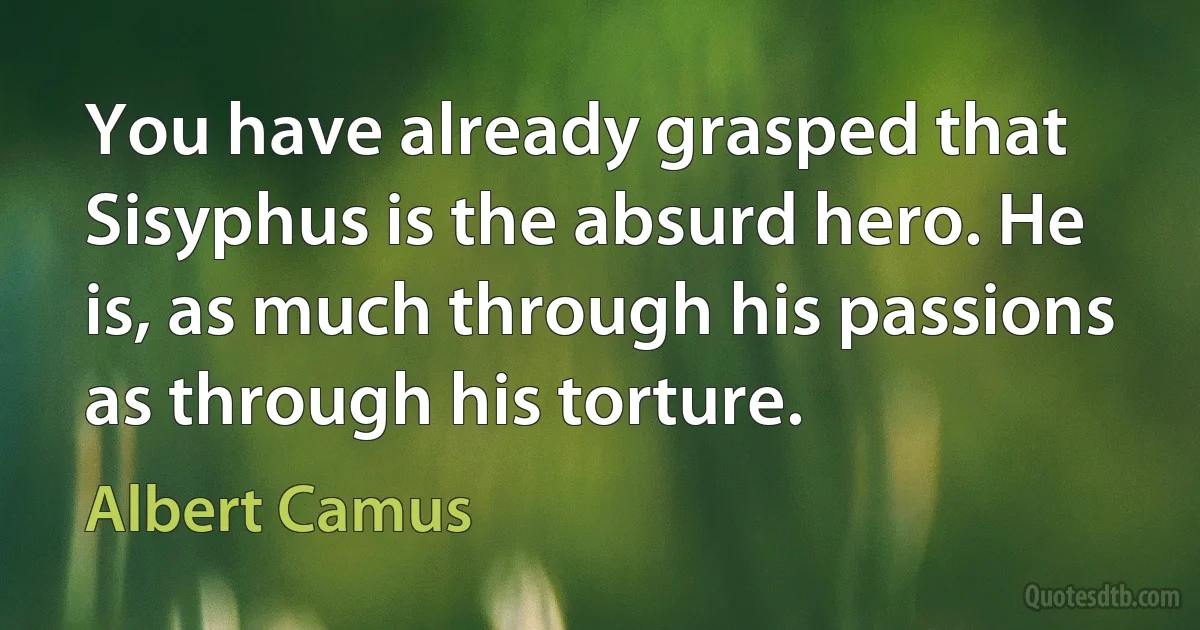 You have already grasped that Sisyphus is the absurd hero. He is, as much through his passions as through his torture. (Albert Camus)