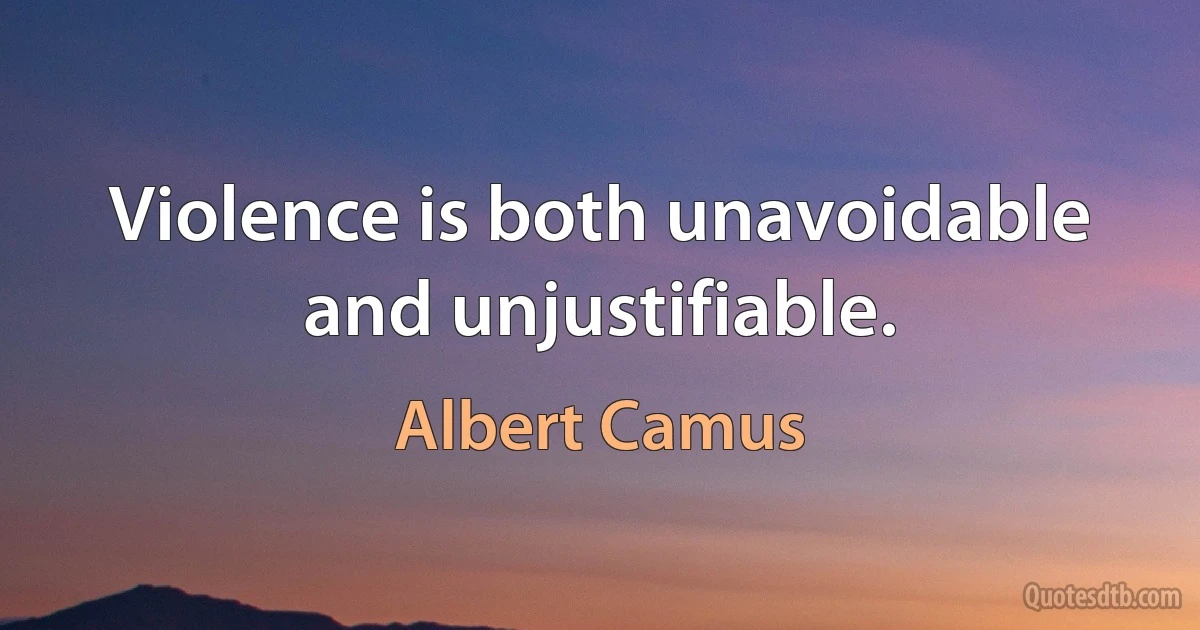 Violence is both unavoidable and unjustifiable. (Albert Camus)