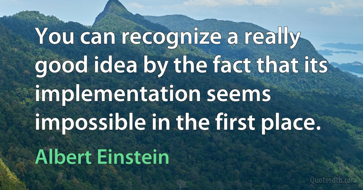 You can recognize a really good idea by the fact that its implementation seems impossible in the first place. (Albert Einstein)