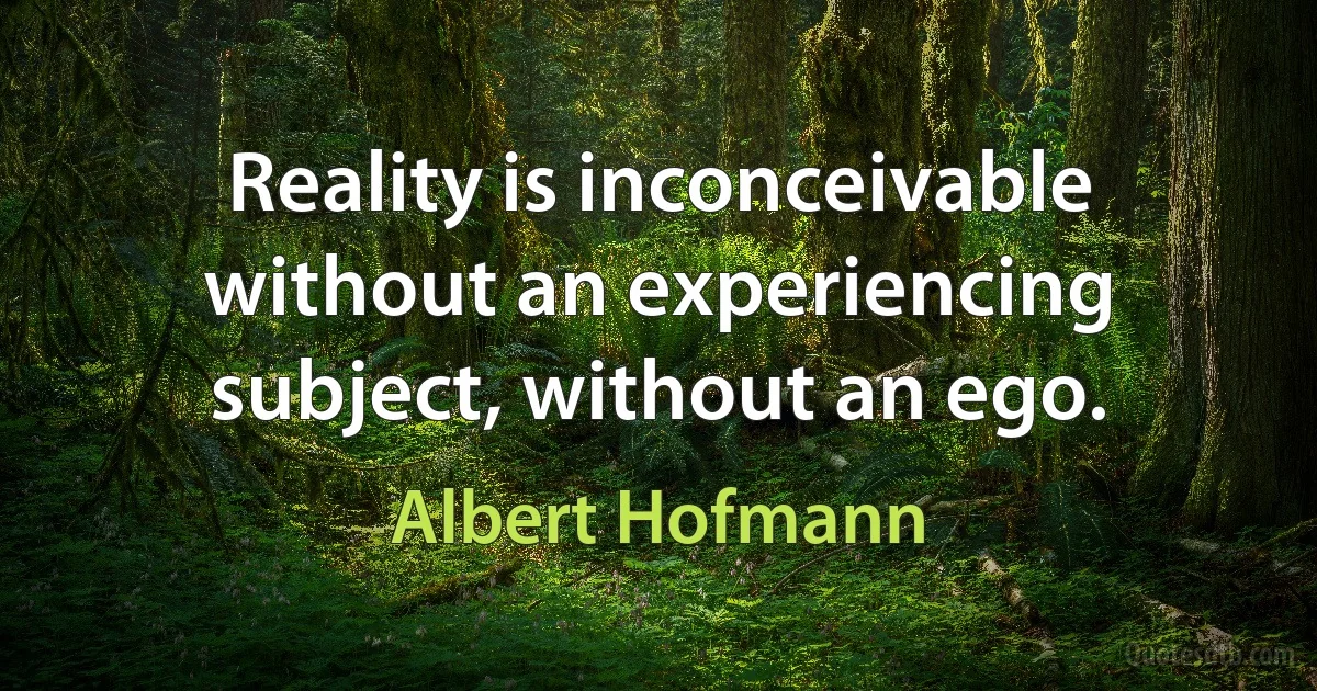 Reality is inconceivable without an experiencing subject, without an ego. (Albert Hofmann)