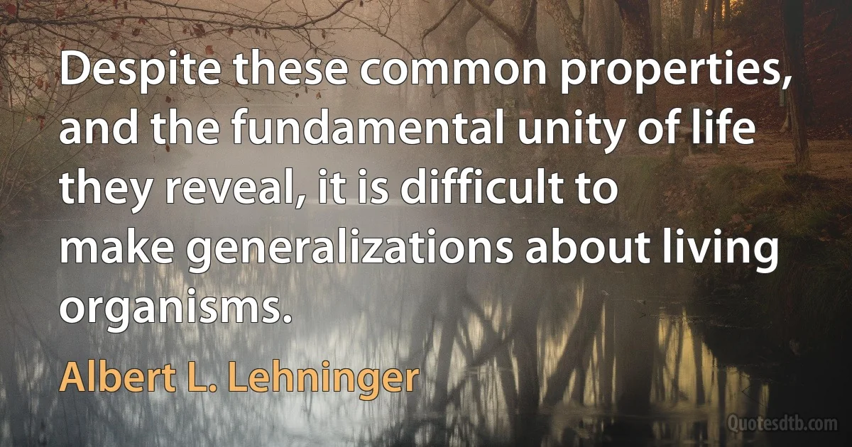 Despite these common properties, and the fundamental unity of life they reveal, it is difficult to make generalizations about living organisms. (Albert L. Lehninger)