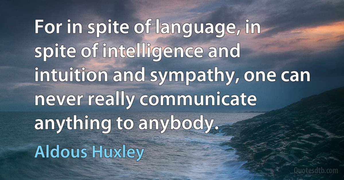 For in spite of language, in spite of intelligence and intuition and sympathy, one can never really communicate anything to anybody. (Aldous Huxley)