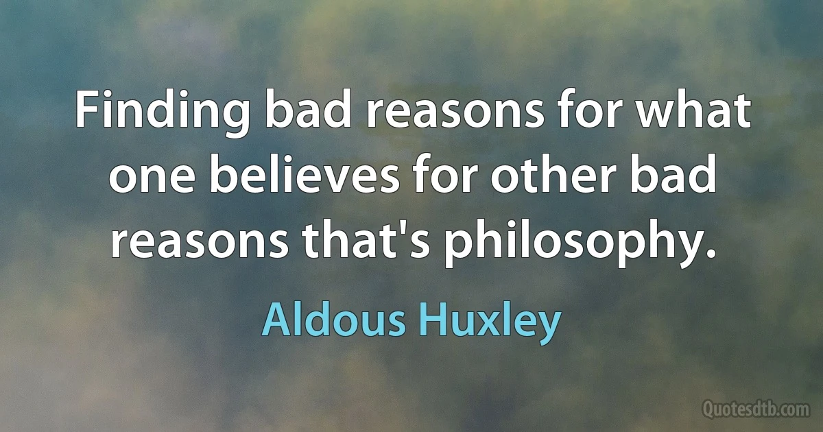 Finding bad reasons for what one believes for other bad reasons that's philosophy. (Aldous Huxley)