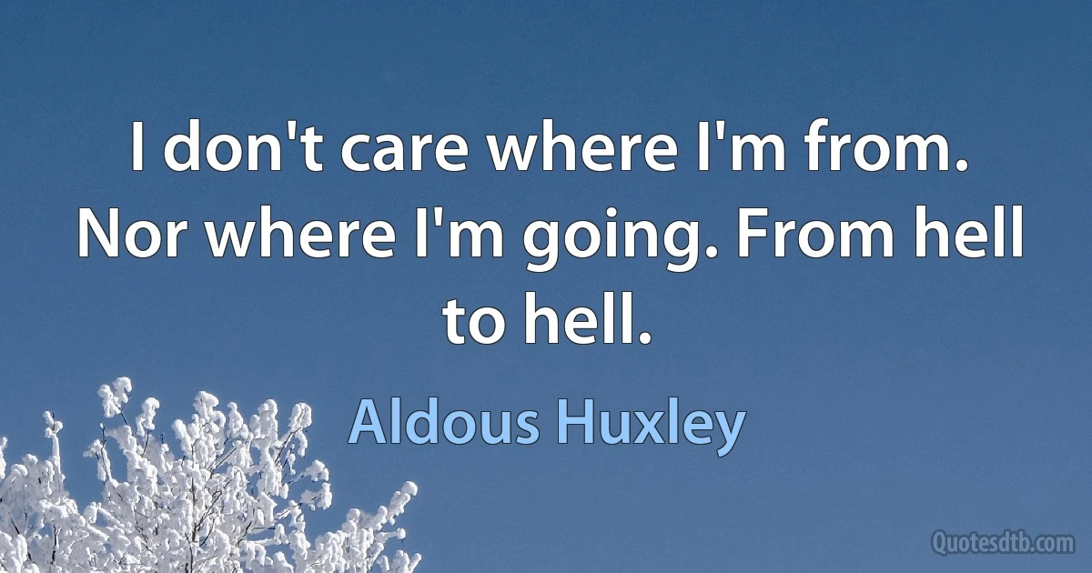 I don't care where I'm from. Nor where I'm going. From hell to hell. (Aldous Huxley)