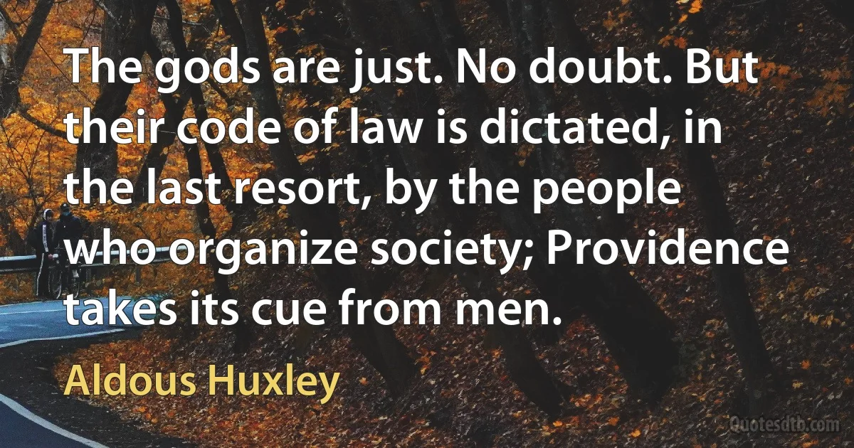 The gods are just. No doubt. But their code of law is dictated, in the last resort, by the people who organize society; Providence takes its cue from men. (Aldous Huxley)