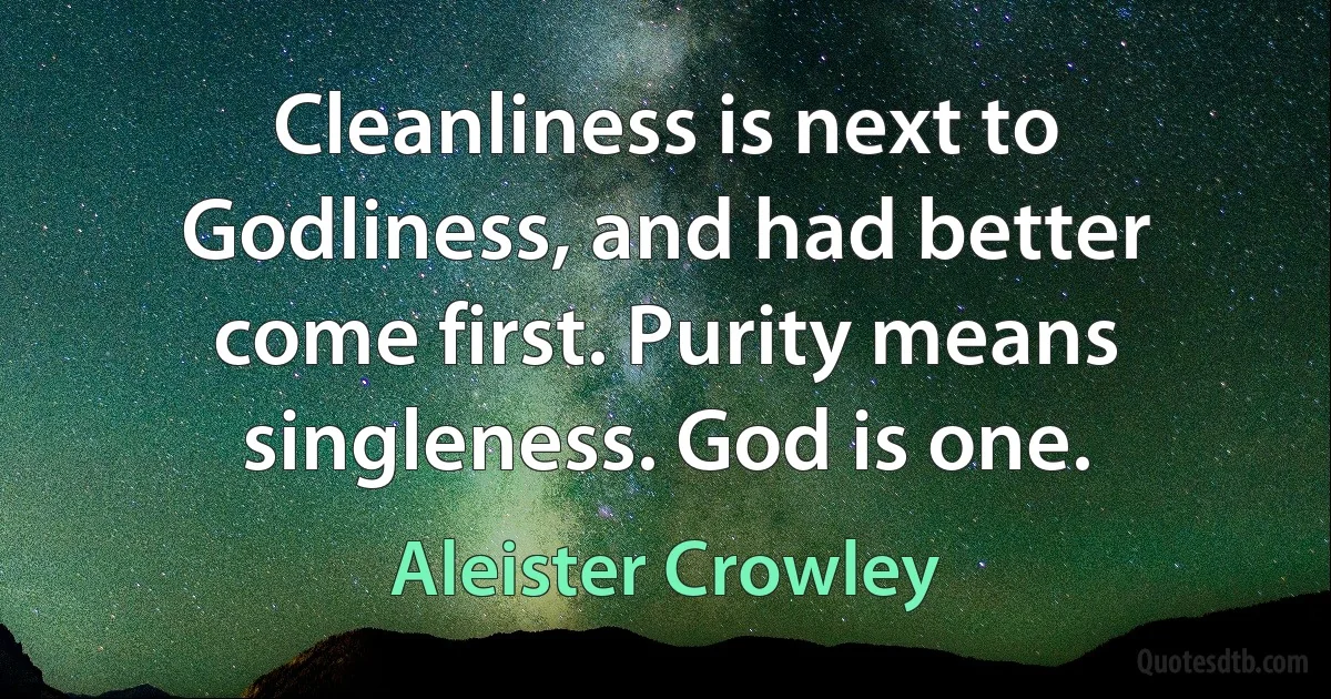 Cleanliness is next to Godliness, and had better come first. Purity means singleness. God is one. (Aleister Crowley)