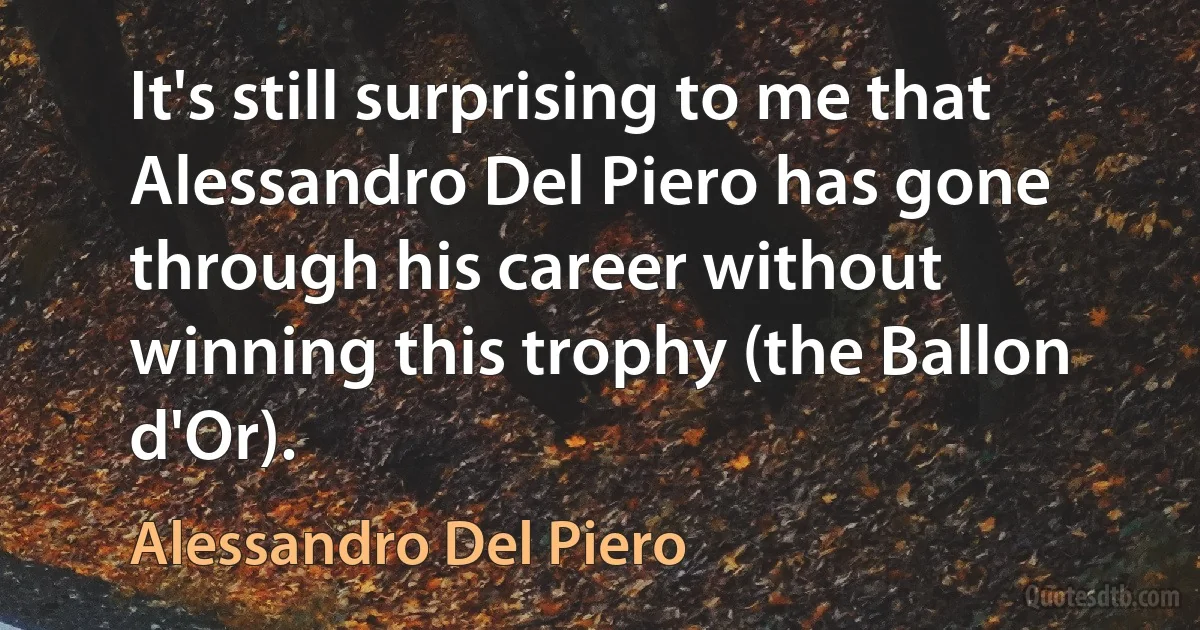 It's still surprising to me that Alessandro Del Piero has gone through his career without winning this trophy (the Ballon d'Or). (Alessandro Del Piero)