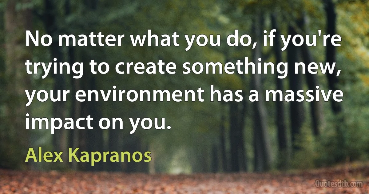 No matter what you do, if you're trying to create something new, your environment has a massive impact on you. (Alex Kapranos)