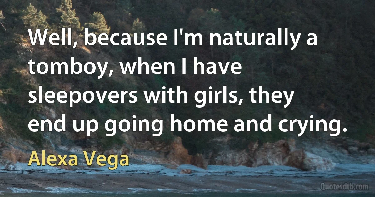 Well, because I'm naturally a tomboy, when I have sleepovers with girls, they end up going home and crying. (Alexa Vega)