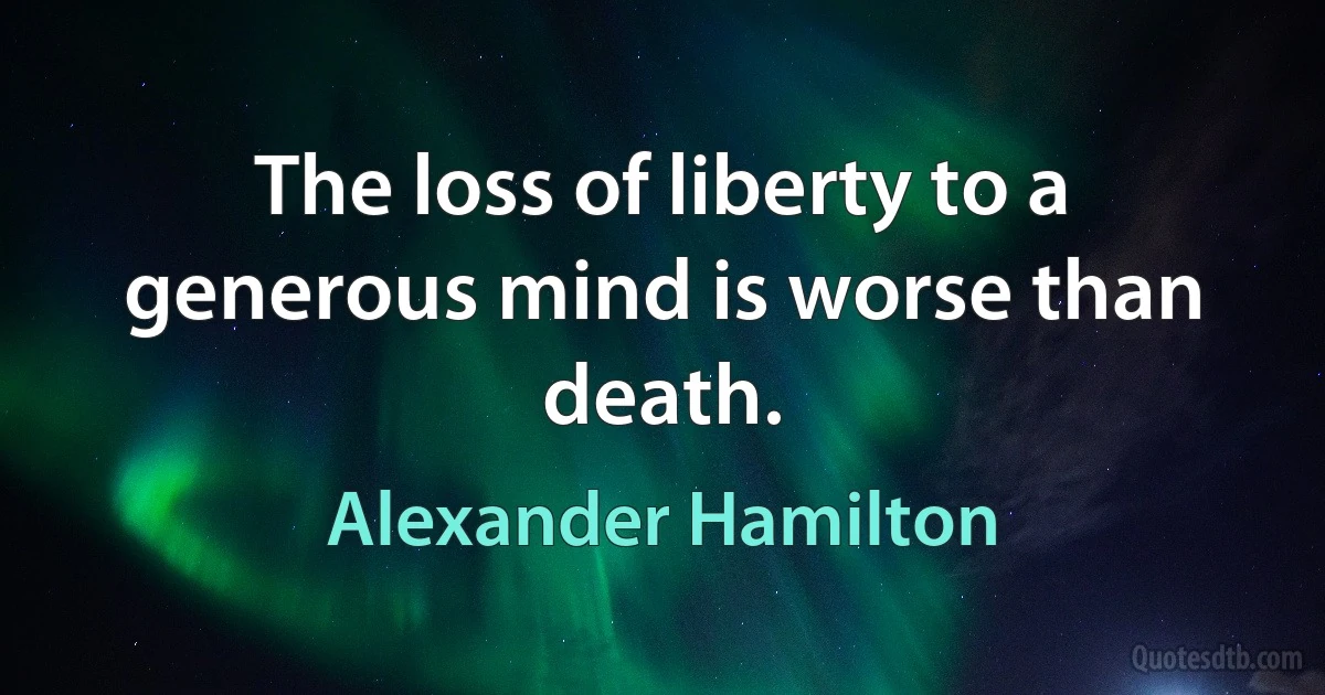 The loss of liberty to a generous mind is worse than death. (Alexander Hamilton)