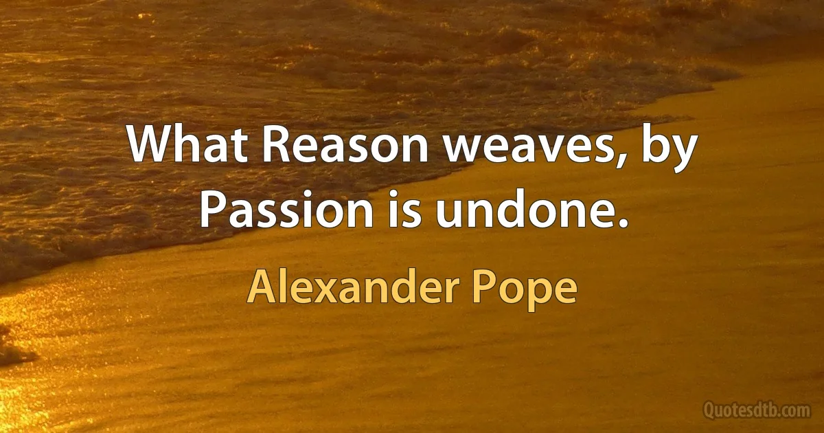 What Reason weaves, by Passion is undone. (Alexander Pope)