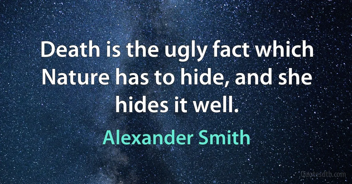 Death is the ugly fact which Nature has to hide, and she hides it well. (Alexander Smith)