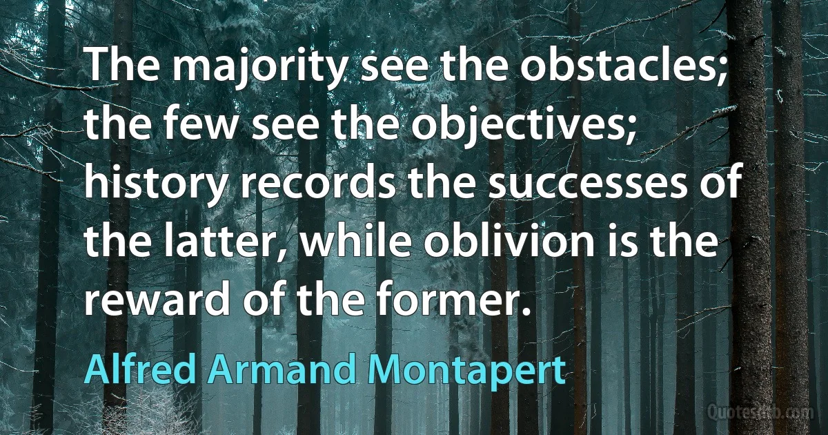 The majority see the obstacles; the few see the objectives; history records the successes of the latter, while oblivion is the reward of the former. (Alfred Armand Montapert)