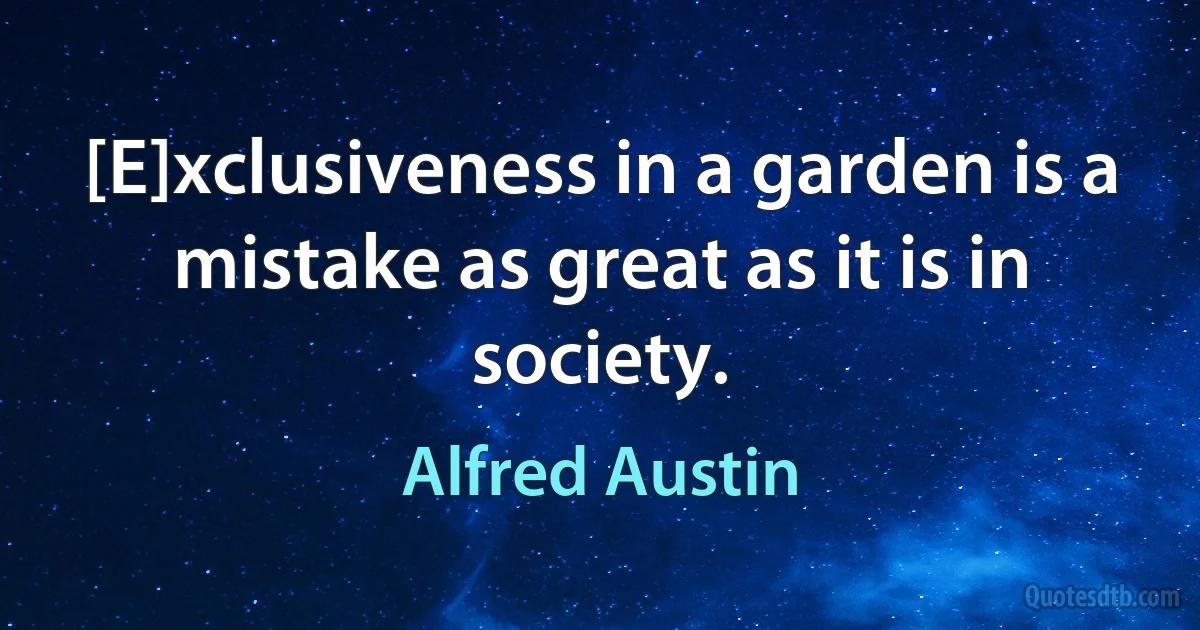 [E]xclusiveness in a garden is a mistake as great as it is in society. (Alfred Austin)