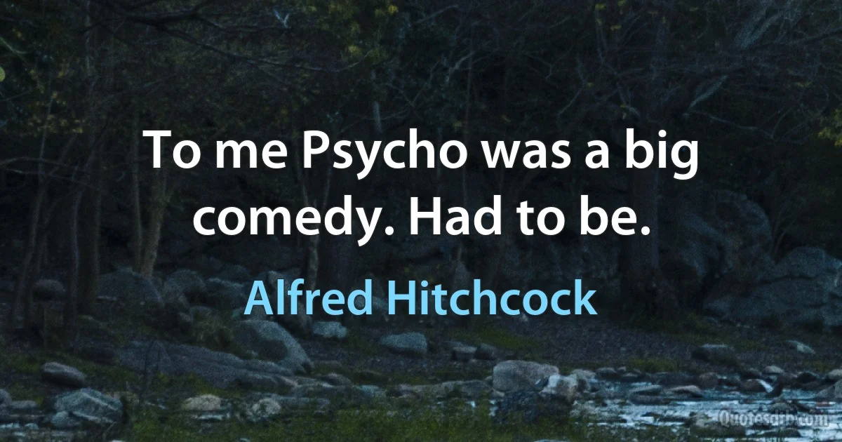 To me Psycho was a big comedy. Had to be. (Alfred Hitchcock)