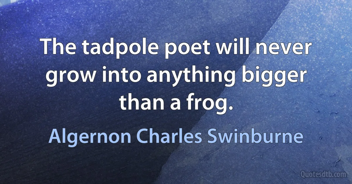 The tadpole poet will never grow into anything bigger than a frog. (Algernon Charles Swinburne)