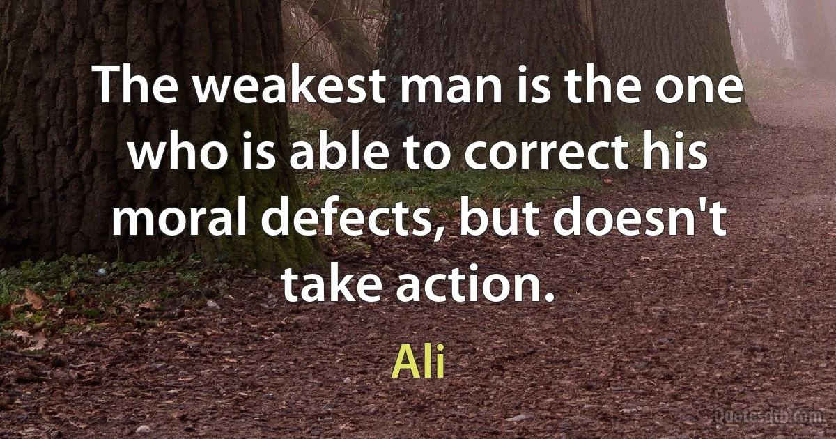 The weakest man is the one who is able to correct his moral defects, but doesn't take action. (Ali)