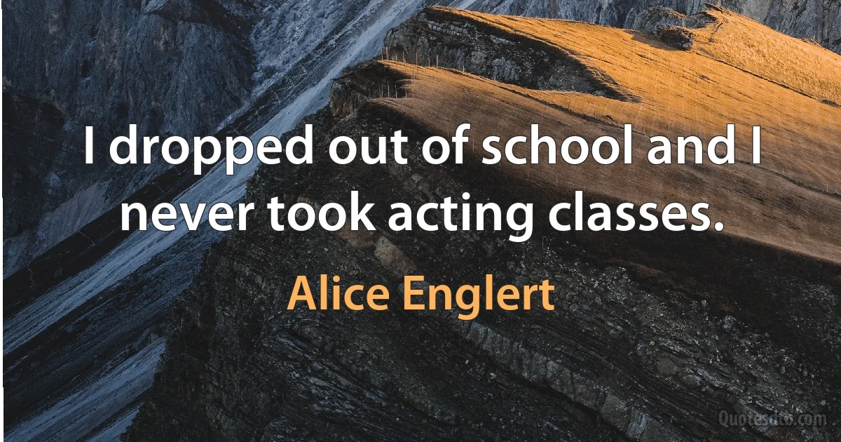 I dropped out of school and I never took acting classes. (Alice Englert)