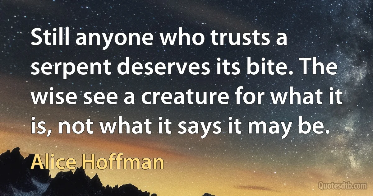 Still anyone who trusts a serpent deserves its bite. The wise see a creature for what it is, not what it says it may be. (Alice Hoffman)