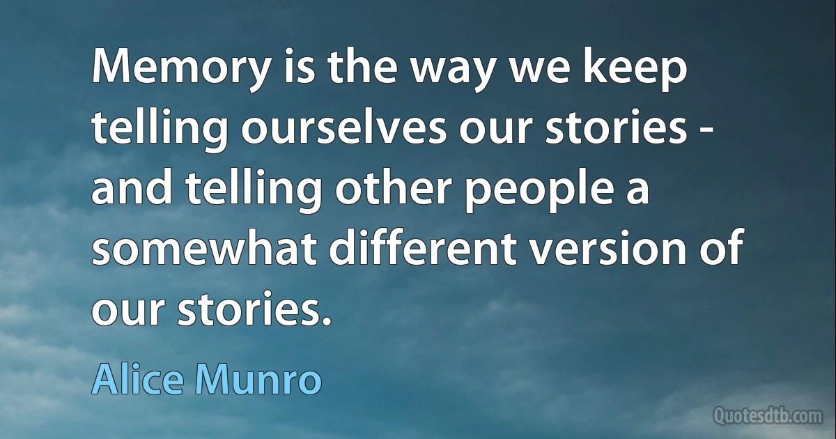 Memory is the way we keep telling ourselves our stories - and telling other people a somewhat different version of our stories. (Alice Munro)