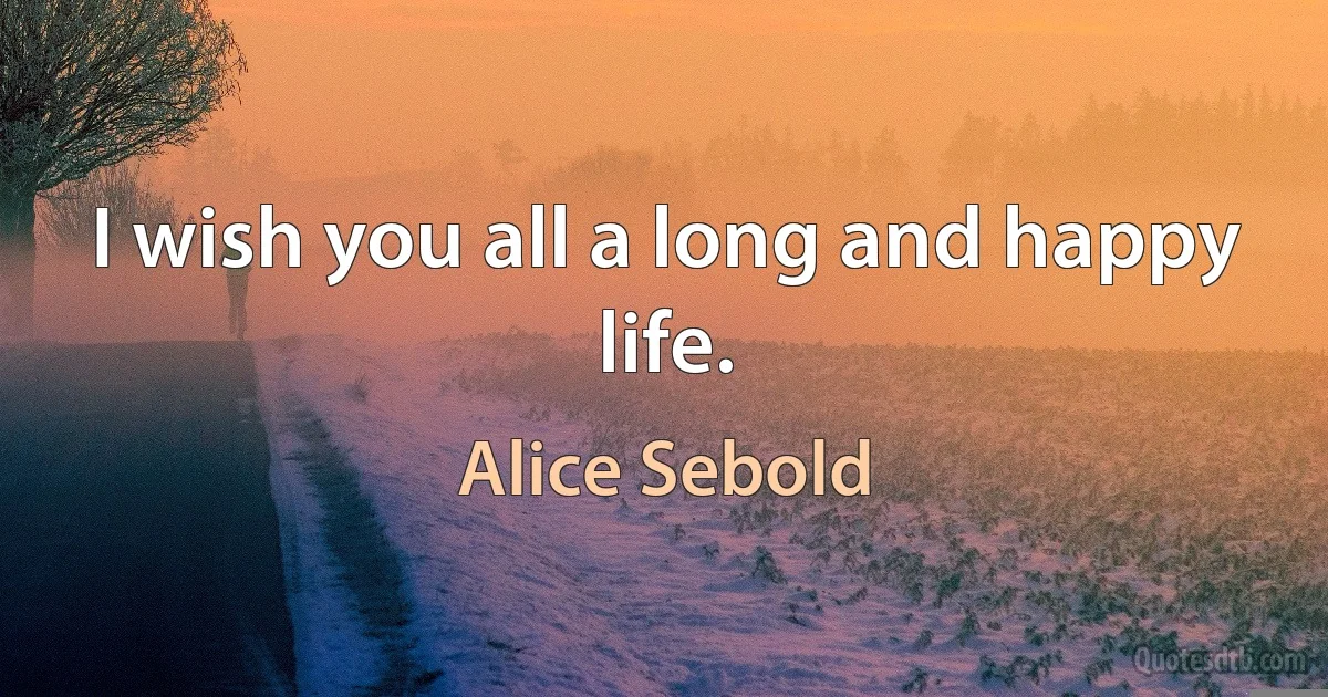 I wish you all a long and happy life. (Alice Sebold)