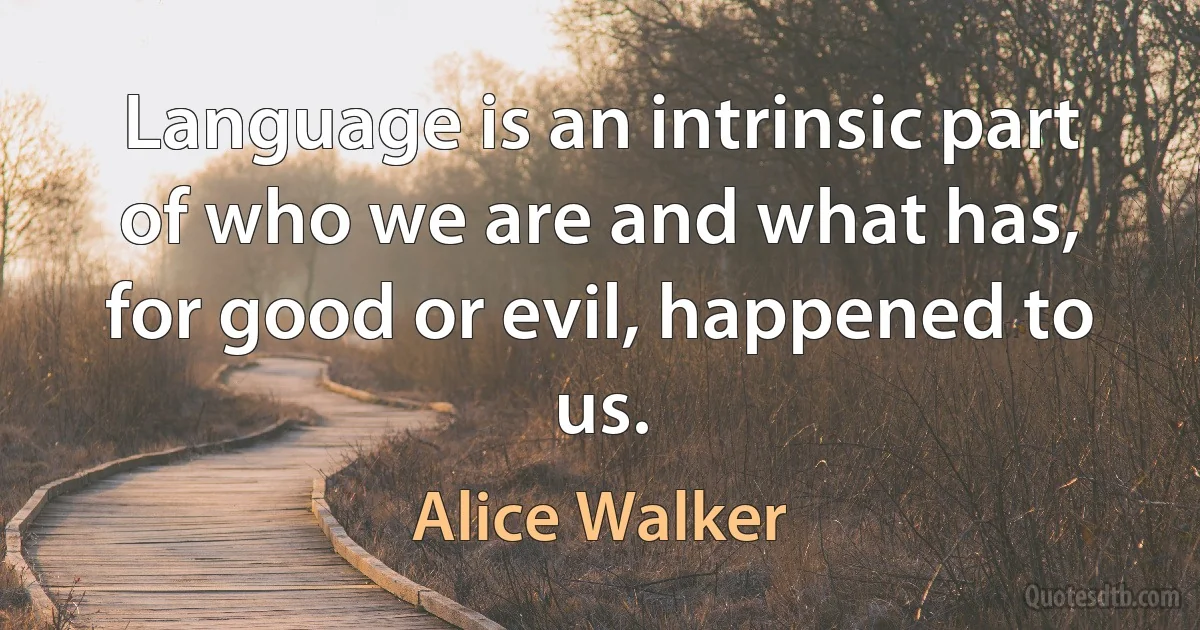 Language is an intrinsic part of who we are and what has, for good or evil, happened to us. (Alice Walker)