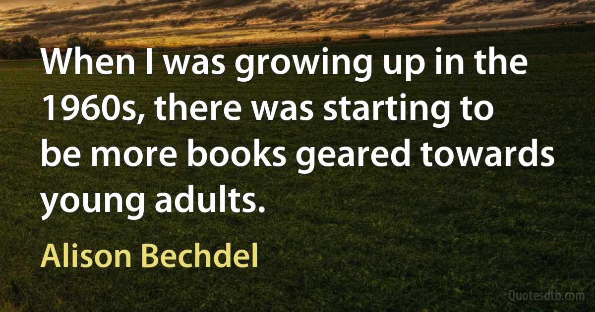 When I was growing up in the 1960s, there was starting to be more books geared towards young adults. (Alison Bechdel)