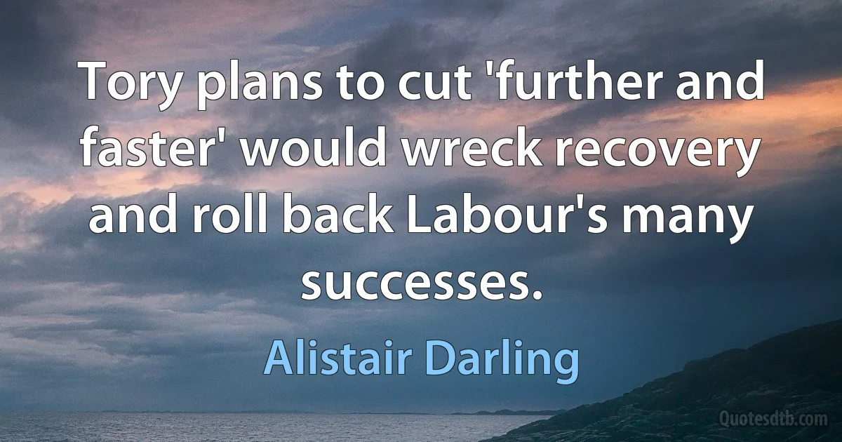 Tory plans to cut 'further and faster' would wreck recovery and roll back Labour's many successes. (Alistair Darling)