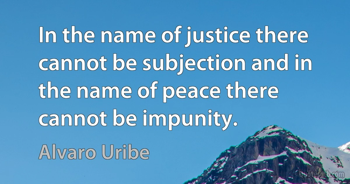 In the name of justice there cannot be subjection and in the name of peace there cannot be impunity. (Alvaro Uribe)