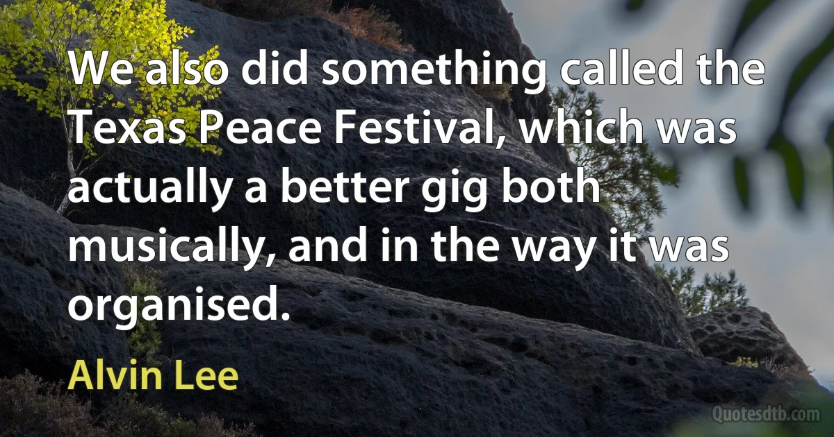 We also did something called the Texas Peace Festival, which was actually a better gig both musically, and in the way it was organised. (Alvin Lee)