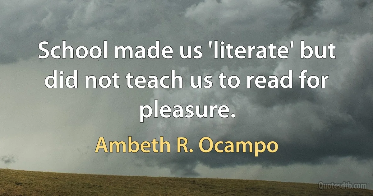 School made us 'literate' but did not teach us to read for pleasure. (Ambeth R. Ocampo)