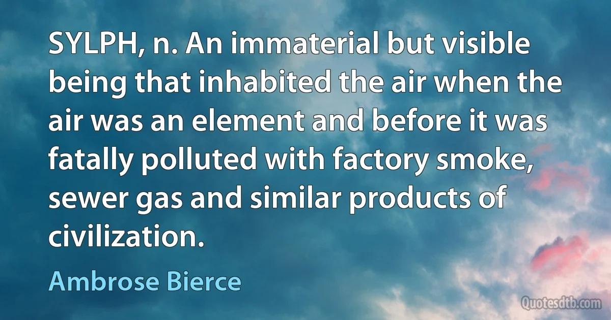 SYLPH, n. An immaterial but visible being that inhabited the air when the air was an element and before it was fatally polluted with factory smoke, sewer gas and similar products of civilization. (Ambrose Bierce)