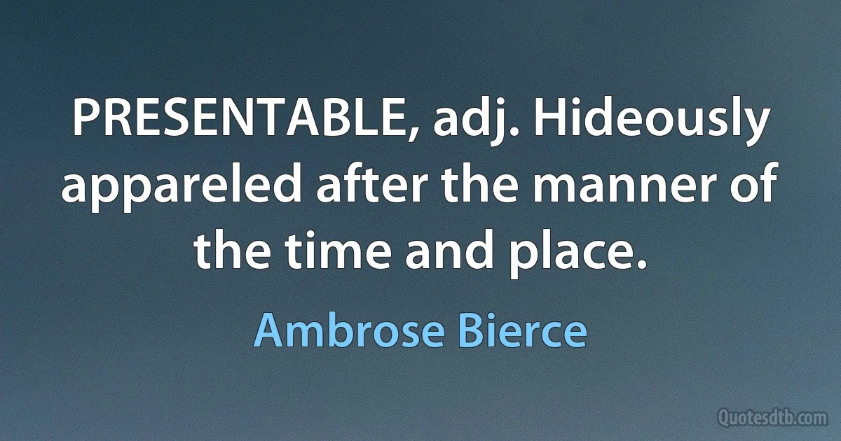 PRESENTABLE, adj. Hideously appareled after the manner of the time and place. (Ambrose Bierce)