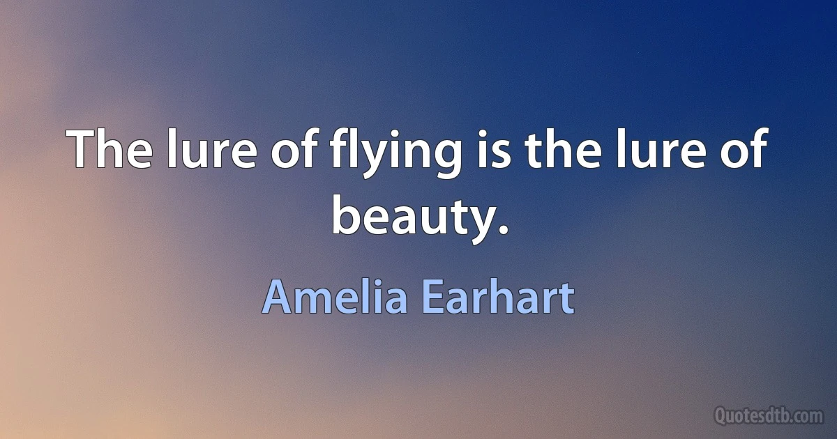 The lure of flying is the lure of beauty. (Amelia Earhart)