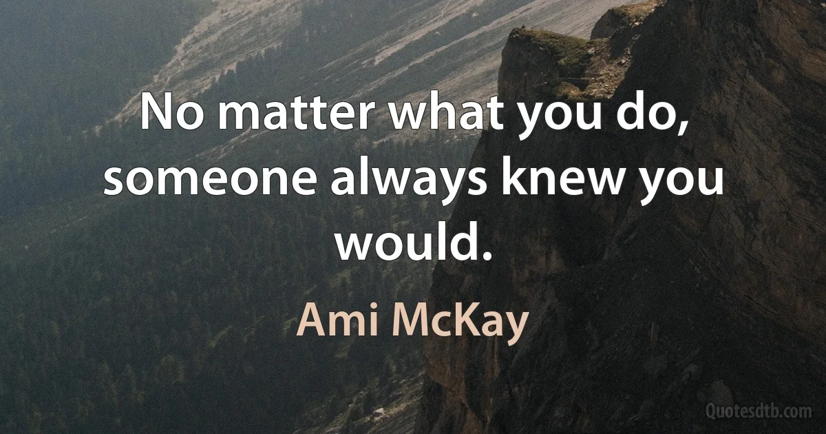 No matter what you do, someone always knew you would. (Ami McKay)