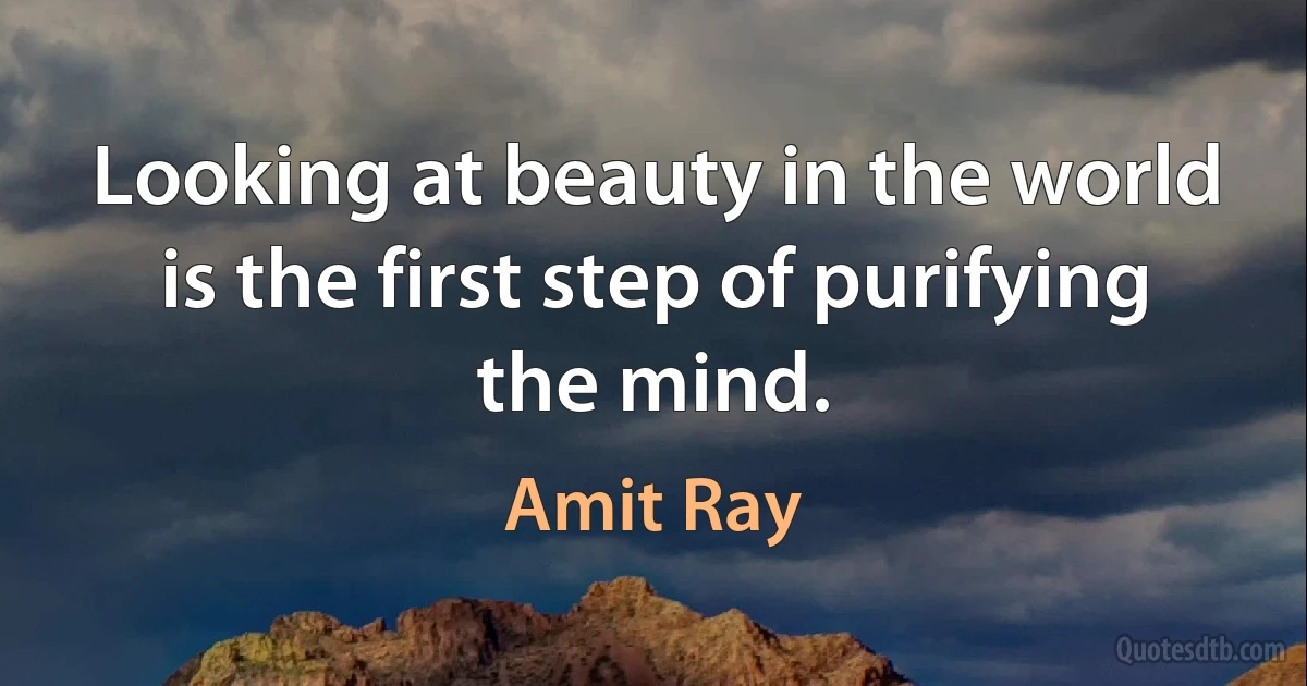 Looking at beauty in the world is the first step of purifying the mind. (Amit Ray)