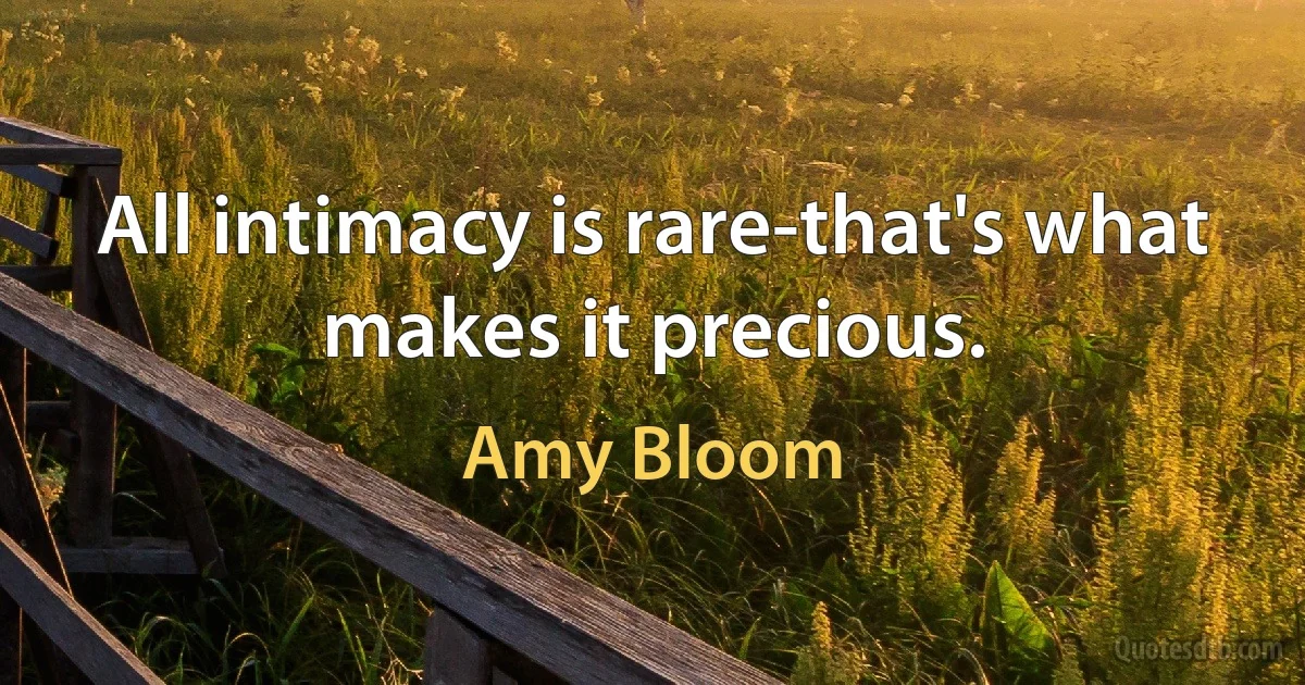 All intimacy is rare-that's what makes it precious. (Amy Bloom)