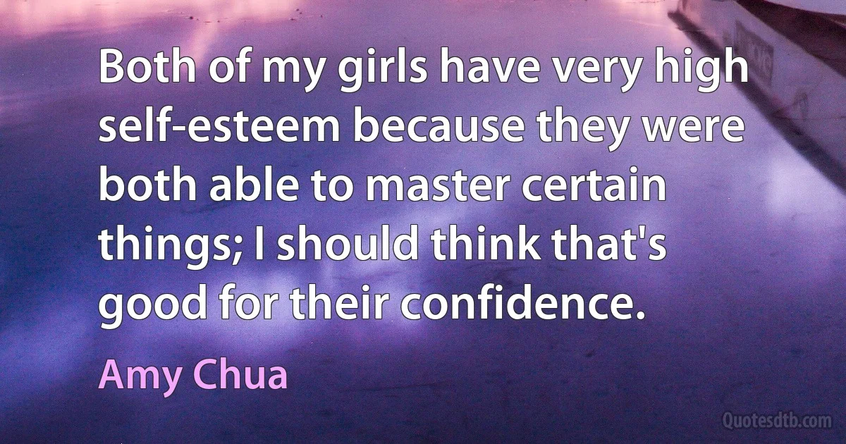 Both of my girls have very high self-esteem because they were both able to master certain things; I should think that's good for their confidence. (Amy Chua)