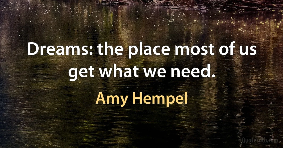 Dreams: the place most of us get what we need. (Amy Hempel)