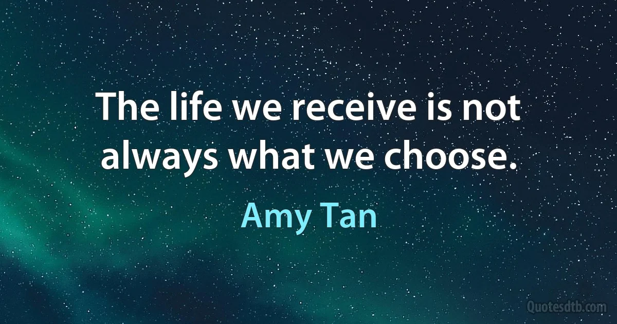 The life we receive is not always what we choose. (Amy Tan)