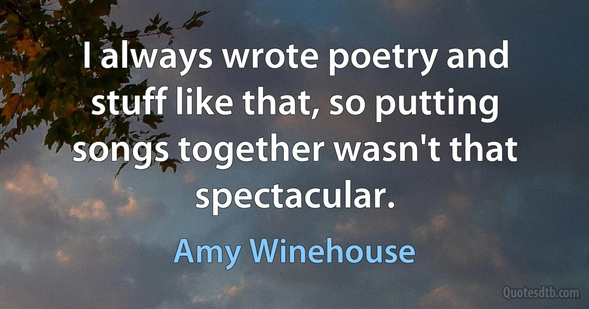 I always wrote poetry and stuff like that, so putting songs together wasn't that spectacular. (Amy Winehouse)