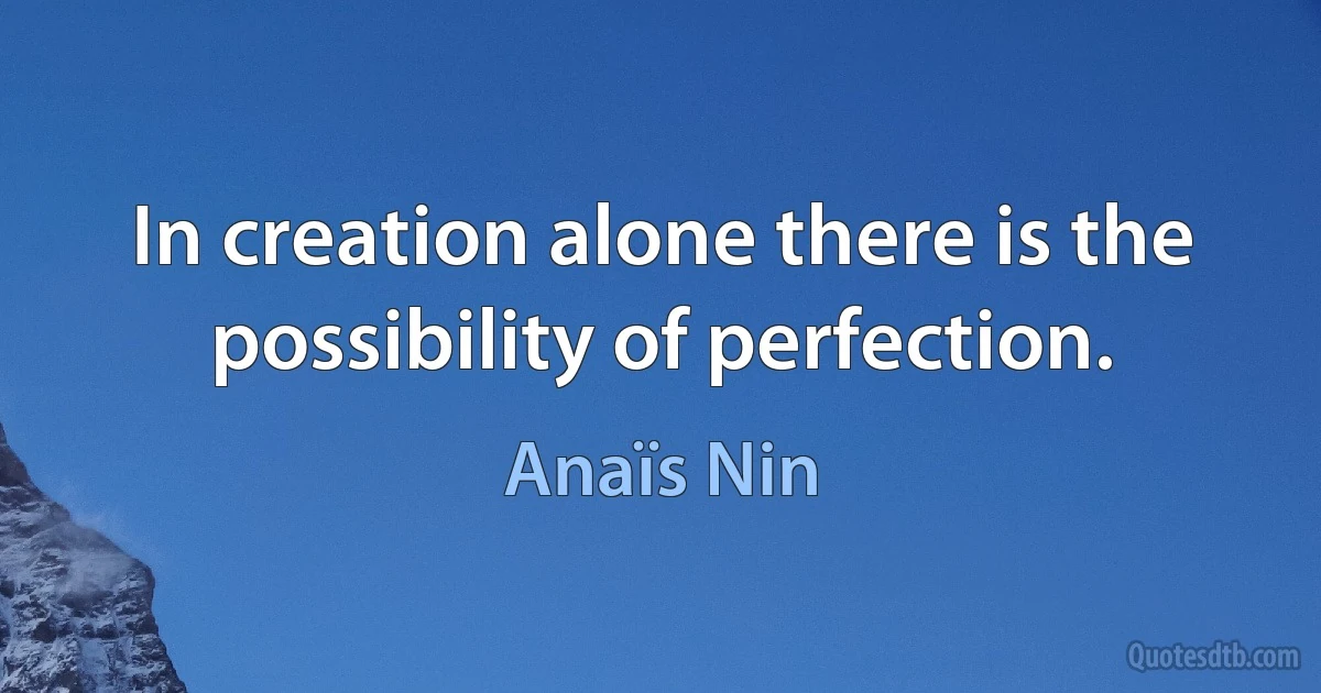 In creation alone there is the possibility of perfection. (Anaïs Nin)