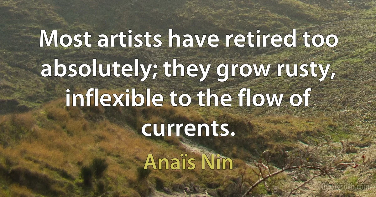 Most artists have retired too absolutely; they grow rusty, inflexible to the flow of currents. (Anaïs Nin)