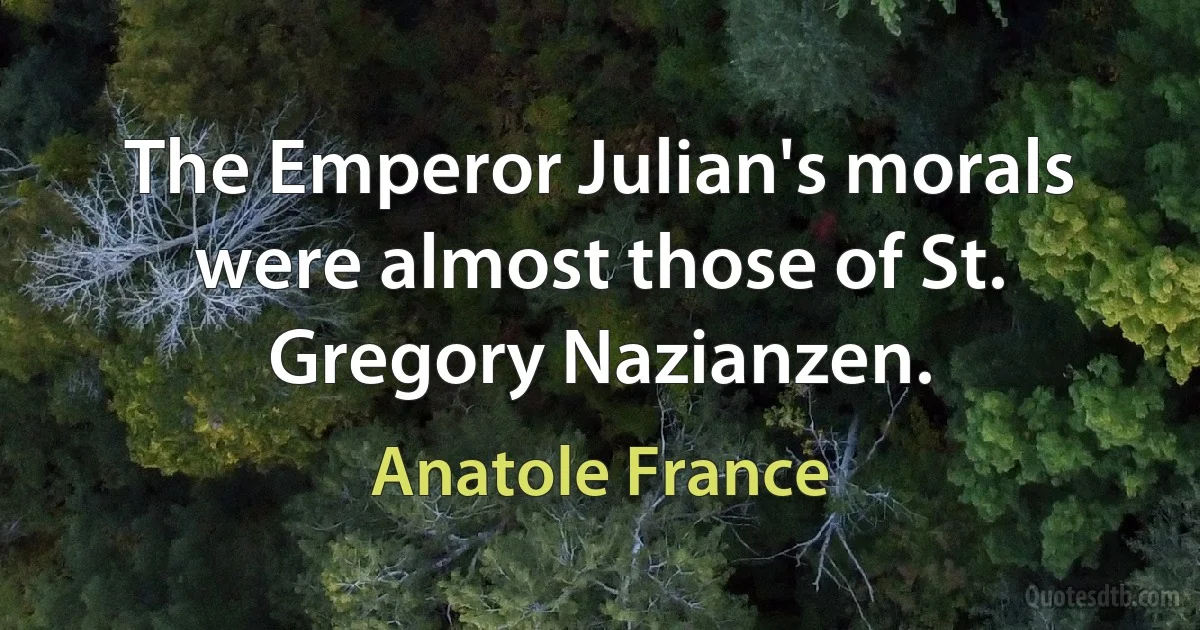 The Emperor Julian's morals were almost those of St. Gregory Nazianzen. (Anatole France)