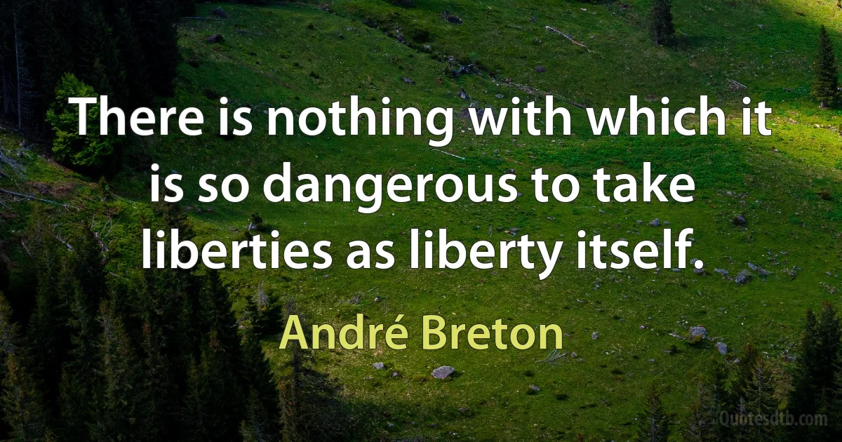 There is nothing with which it is so dangerous to take liberties as liberty itself. (André Breton)